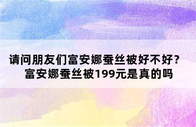 请问朋友们富安娜蚕丝被好不好？ 富安娜蚕丝被199元是真的吗